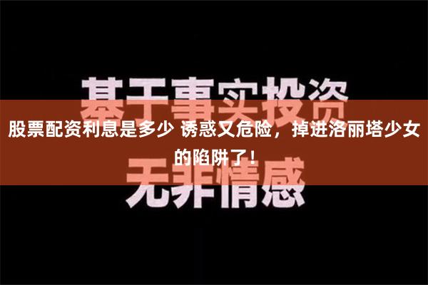 股票配资利息是多少 诱惑又危险，掉进洛丽塔少女的陷阱了！