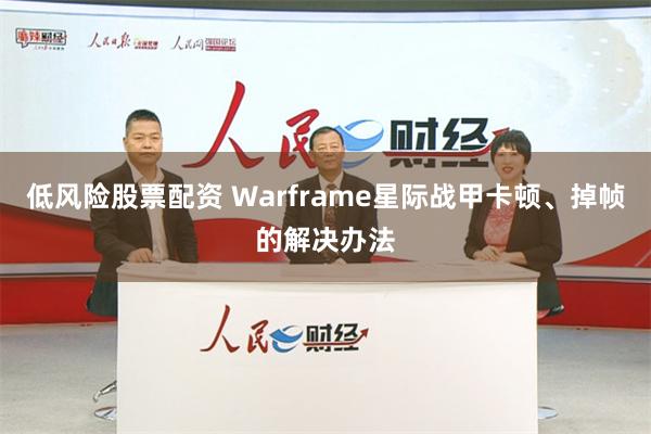 低风险股票配资 Warframe星际战甲卡顿、掉帧的解决办法