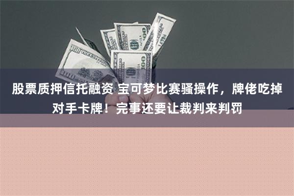 股票质押信托融资 宝可梦比赛骚操作，牌佬吃掉对手卡牌！完事还要让裁判来判罚