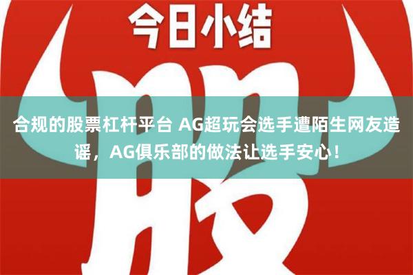 合规的股票杠杆平台 AG超玩会选手遭陌生网友造谣，AG俱乐部的做法让选手安心！