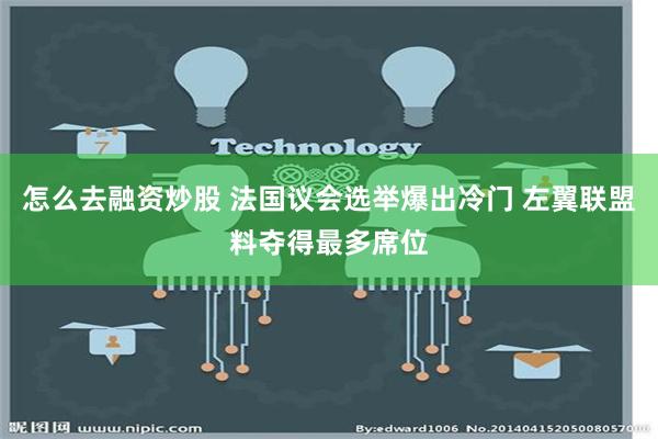 怎么去融资炒股 法国议会选举爆出冷门 左翼联盟料夺得最多席位