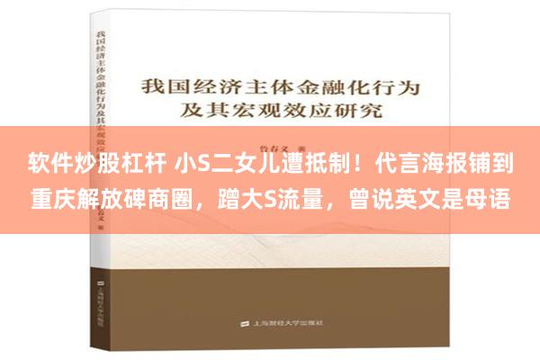 软件炒股杠杆 小S二女儿遭抵制！代言海报铺到重庆解放碑商圈，蹭大S流量，曾说英文是母语