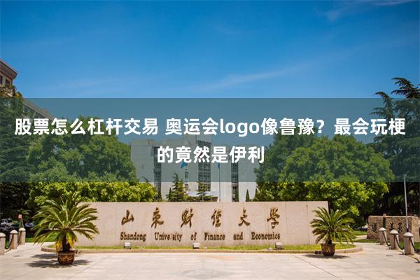 股票怎么杠杆交易 奥运会logo像鲁豫？最会玩梗的竟然是伊利