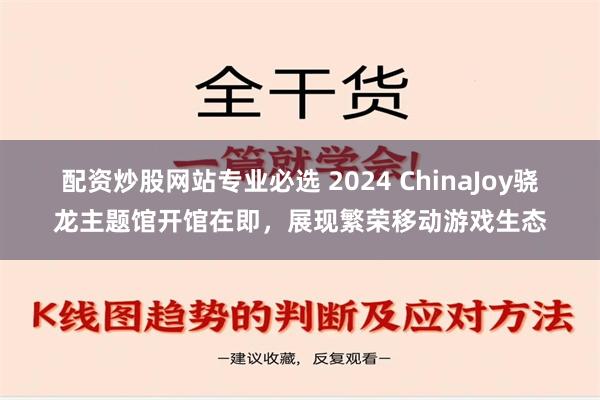 配资炒股网站专业必选 2024 ChinaJoy骁龙主题馆开馆在即，展现繁荣移动游戏生态