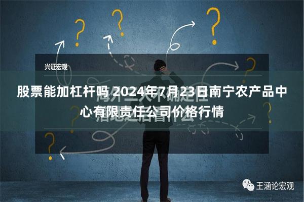 股票能加杠杆吗 2024年7月23日南宁农产品中心有限责任公司价格行情