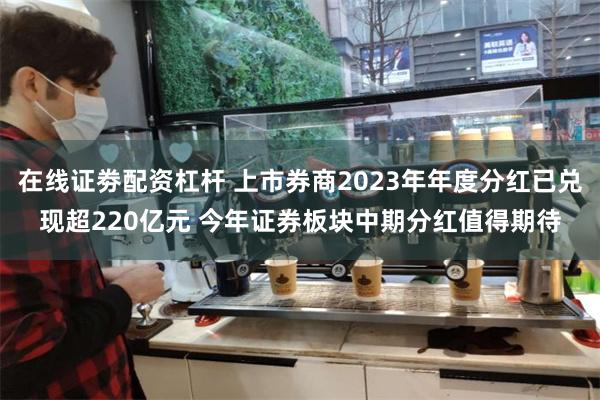 在线证劵配资杠杆 上市券商2023年年度分红已兑现超220亿元 今年证券板块中期分红值得期待