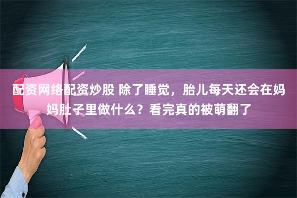 配资网络配资炒股 除了睡觉，胎儿每天还会在妈妈肚子里做什么？看完真的被萌翻了