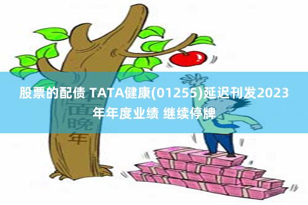 股票的配债 TATA健康(01255)延迟刊发2023年年度业绩 继续停牌