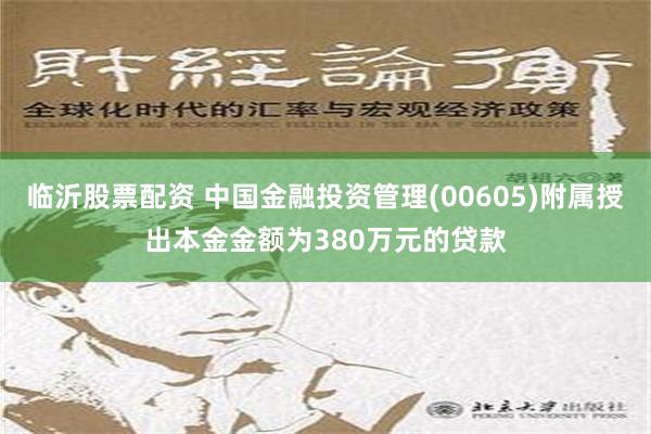 临沂股票配资 中国金融投资管理(00605)附属授出本金金额为380万元的贷款