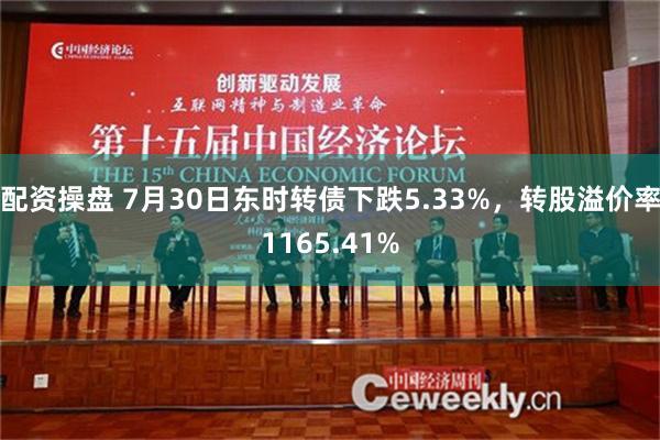 配资操盘 7月30日东时转债下跌5.33%，转股溢价率1165.41%