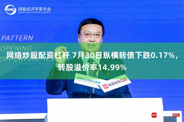 网络炒股配资杠杆 7月30日纵横转债下跌0.17%，转股溢价率14.99%