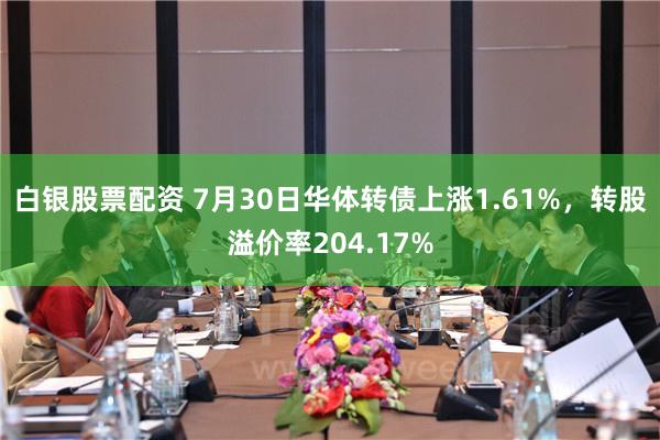 白银股票配资 7月30日华体转债上涨1.61%，转股溢价率204.17%