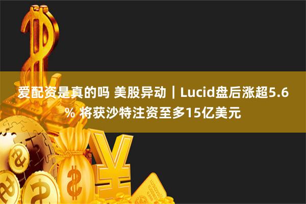 爱配资是真的吗 美股异动｜Lucid盘后涨超5.6% 将获沙特注资至多15亿美元