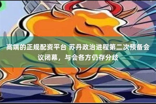 高端的正规配资平台 苏丹政治进程第二次预备会议闭幕，与会各方仍存分歧