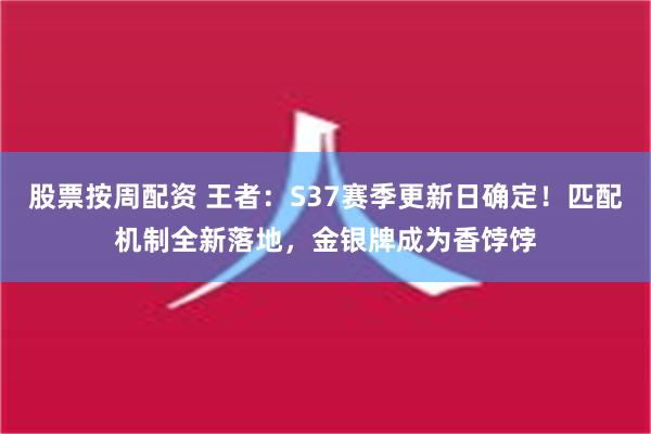 股票按周配资 王者：S37赛季更新日确定！匹配机制全新落地，金银牌成为香饽饽