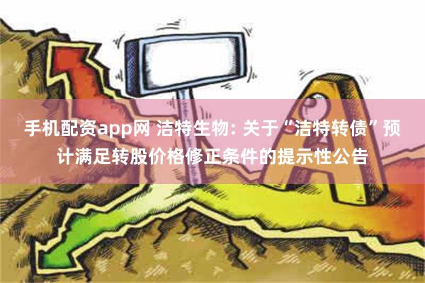 手机配资app网 洁特生物: 关于“洁特转债”预计满足转股价格修正条件的提示性公告