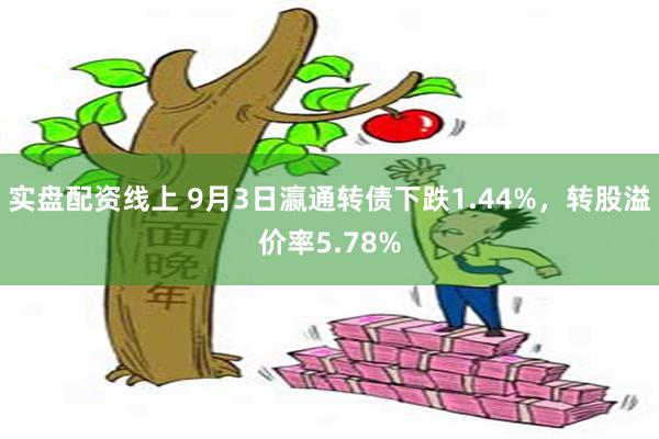 实盘配资线上 9月3日瀛通转债下跌1.44%，转股溢价率5.78%