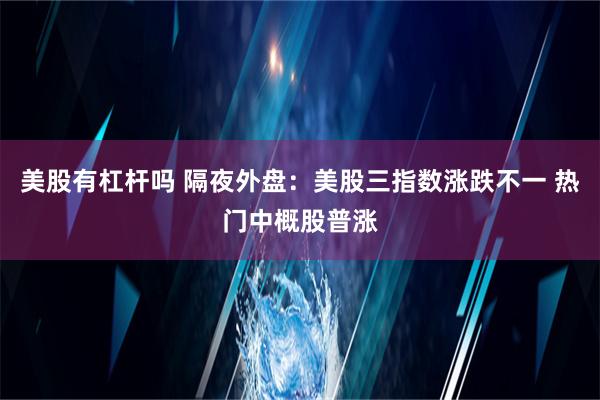 美股有杠杆吗 隔夜外盘：美股三指数涨跌不一 热门中概股普涨