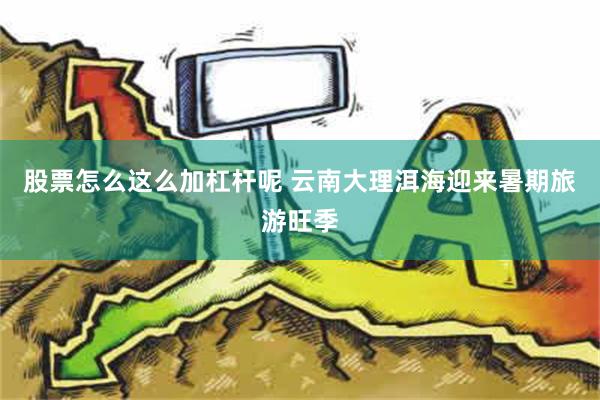 股票怎么这么加杠杆呢 云南大理洱海迎来暑期旅游旺季