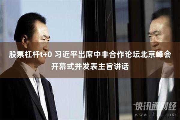 股票杠杆t+0 习近平出席中非合作论坛北京峰会开幕式并发表主旨讲话