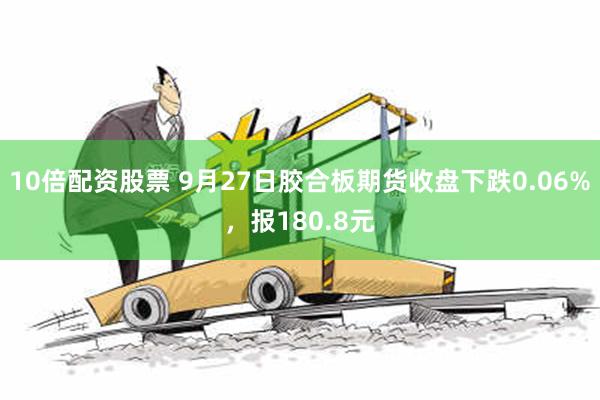 10倍配资股票 9月27日胶合板期货收盘下跌0.06%，报180.8元