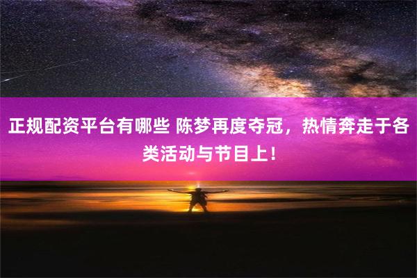 正规配资平台有哪些 陈梦再度夺冠，热情奔走于各类活动与节目上！