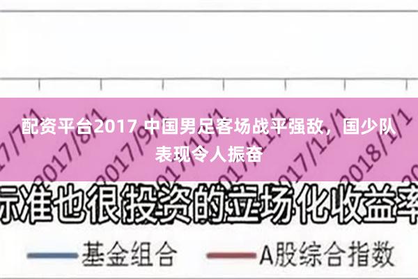 配资平台2017 中国男足客场战平强敌，国少队表现令人振奋