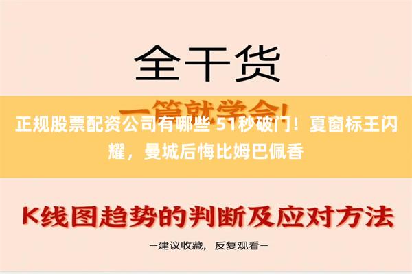 正规股票配资公司有哪些 51秒破门！夏窗标王闪耀，曼城后悔比姆巴佩香