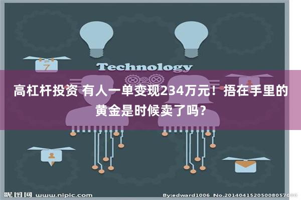 高杠杆投资 有人一单变现234万元！捂在手里的黄金是时候卖了吗？