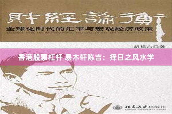 香港股票杠杆 易木轩陈吉：择日之风水学