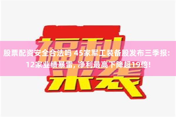 股票配资安全合法吗 45家军工装备股发布三季报: 12家业绩暴雷, 净利最高下降超19倍!