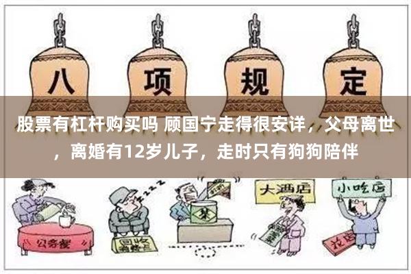 股票有杠杆购买吗 顾国宁走得很安详，父母离世，离婚有12岁儿子，走时只有狗狗陪伴