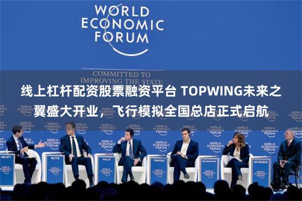 线上杠杆配资股票融资平台 TOPWING未来之翼盛大开业，飞行模拟全国总店正式启航