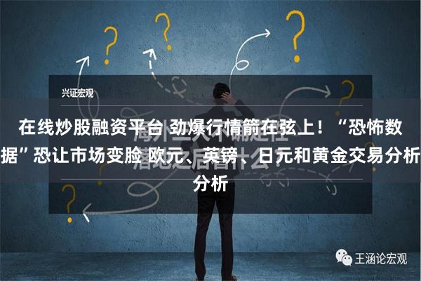 在线炒股融资平台 劲爆行情箭在弦上！“恐怖数据”恐让市场变脸 欧元、英镑、日元和黄金交易分析