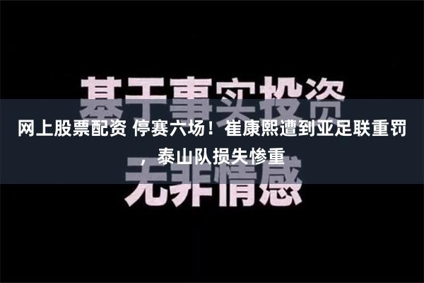 网上股票配资 停赛六场！崔康熙遭到亚足联重罚，泰山队损失惨重