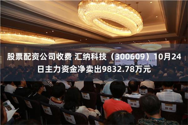 股票配资公司收费 汇纳科技（300609）10月24日主力资金净卖出9832.78万元