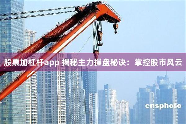 股票加杠杆app 揭秘主力操盘秘诀：掌控股市风云