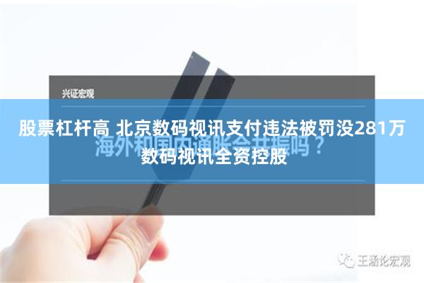 股票杠杆高 北京数码视讯支付违法被罚没281万 数码视讯全资控股