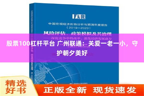 股票100杠杆平台 广州联通：关爱一老一小，守护朝夕美好