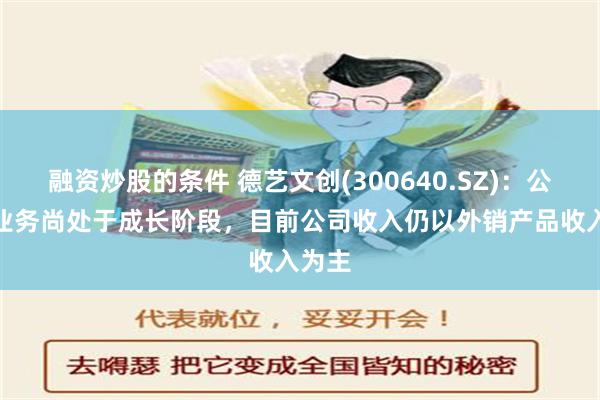 融资炒股的条件 德艺文创(300640.SZ)：公司IP业务尚处于成长阶段，目前公司收入仍以外销产品收入为主