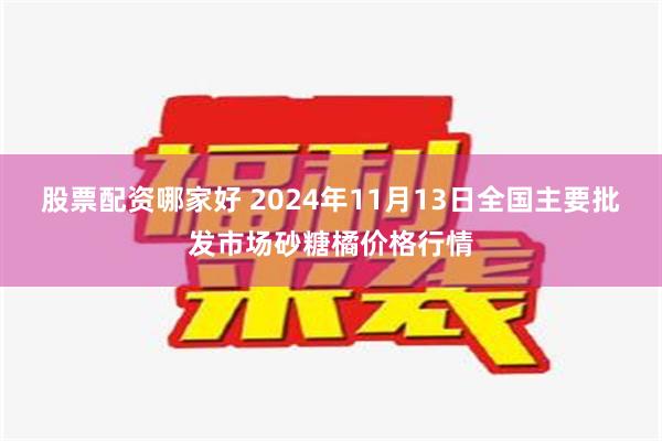 股票配资哪家好 2024年11月13日全国主要批发市场砂糖橘价格行情