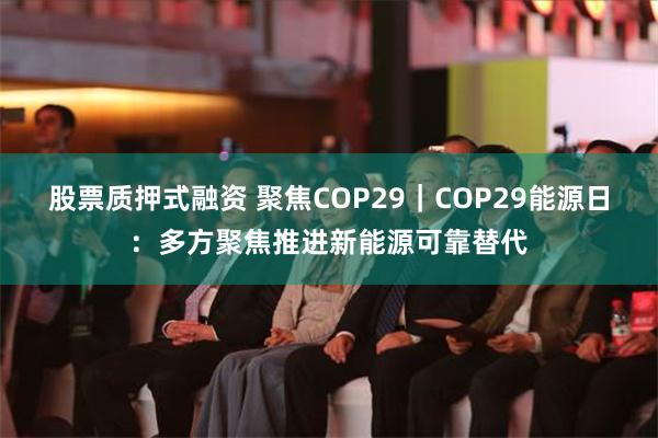 股票质押式融资 聚焦COP29｜COP29能源日：多方聚焦推进新能源可靠替代