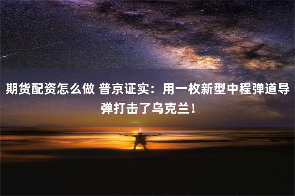 期货配资怎么做 普京证实：用一枚新型中程弹道导弹打击了乌克兰！