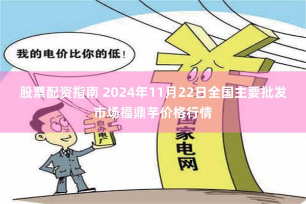 股票配资指南 2024年11月22日全国主要批发市场福鼎芋价格行情