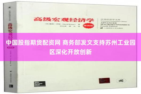 中国股指期货配资网 商务部发文支持苏州工业园区深化开放创新