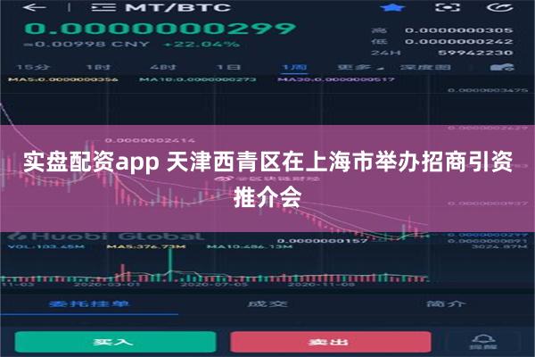实盘配资app 天津西青区在上海市举办招商引资推介会