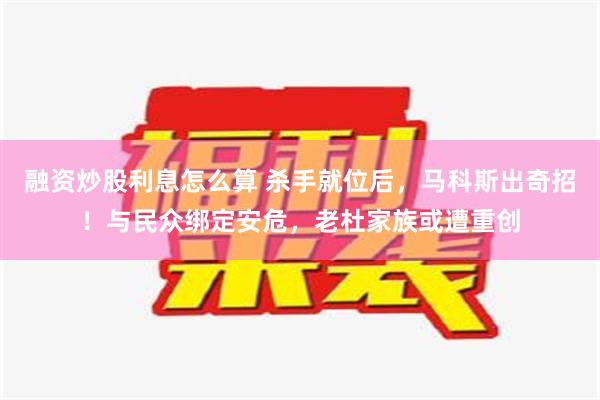 融资炒股利息怎么算 杀手就位后，马科斯出奇招！与民众绑定安危，老杜家族或遭重创