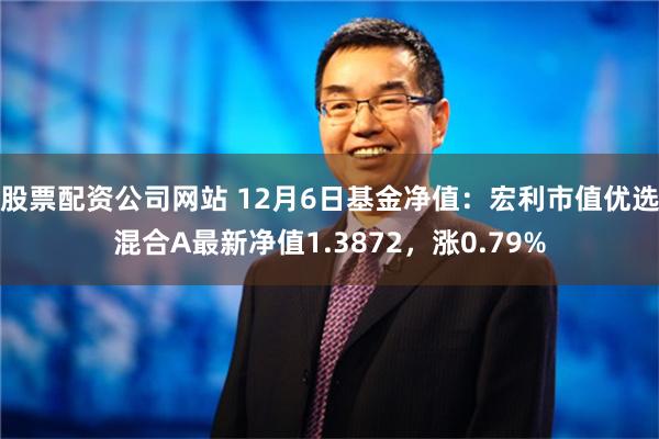 股票配资公司网站 12月6日基金净值：宏利市值优选混合A最新净值1.3872，涨0.79%