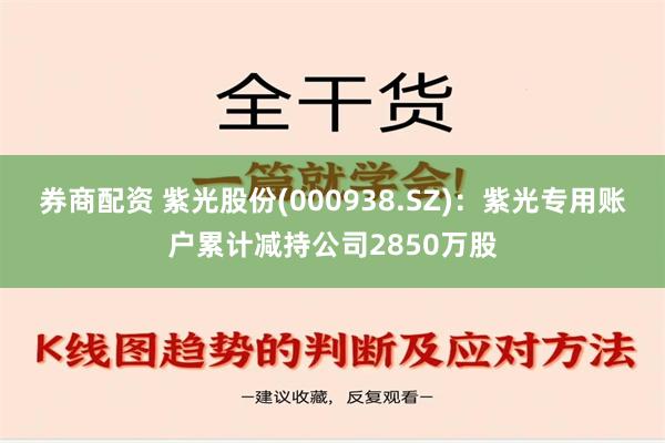 券商配资 紫光股份(000938.SZ)：紫光专用账户累计减持公司2850万股