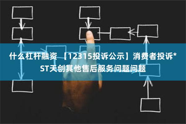 什么杠杆融资 【12315投诉公示】消费者投诉*ST天创其他售后服务问题问题